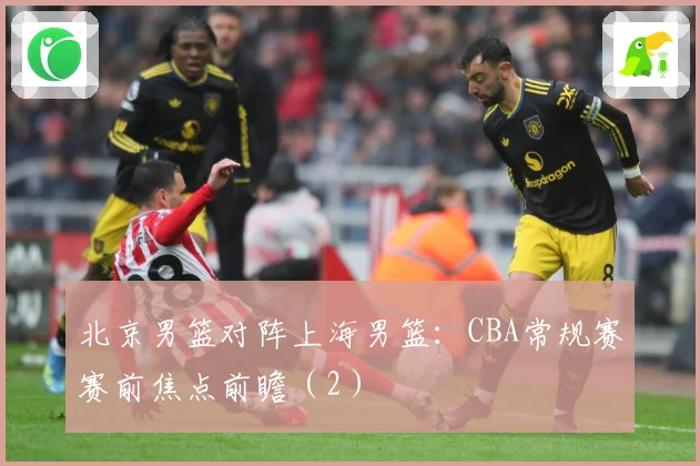 北京男篮对阵上海男篮：CBA常规赛赛前焦点前瞻（2）