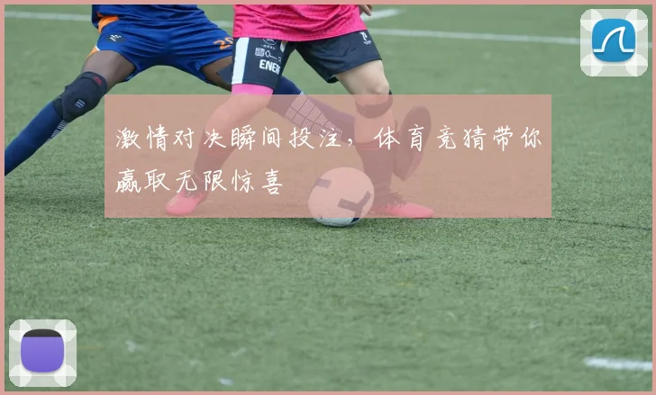 激情对决瞬间投注，体育竞猜带你赢取无限惊喜