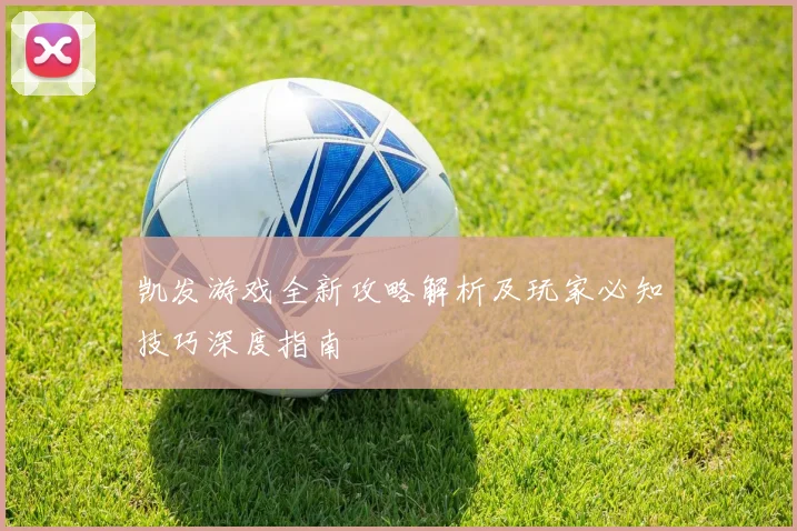 凯发游戏全新攻略解析及玩家必知技巧深度指南