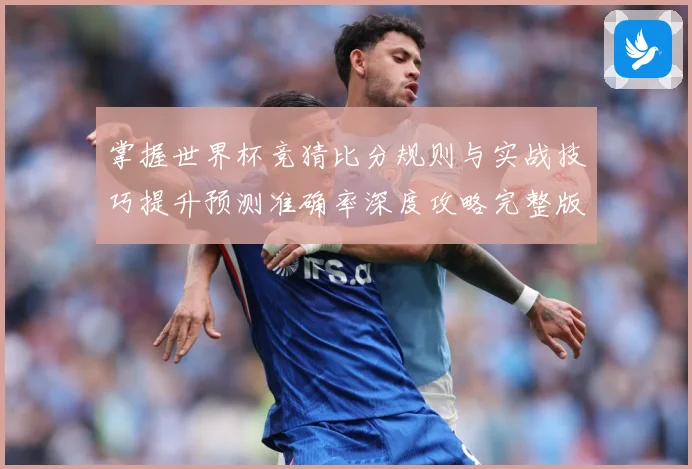 掌握世界杯竞猜比分规则与实战技巧提升预测准确率深度攻略完整版