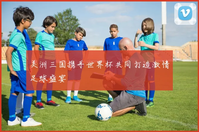 美洲三国携手世界杯共同打造激情足球盛宴
