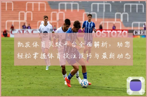 凯发体育买球平台全面解析，助您轻松掌握体育投注技巧与最新动态