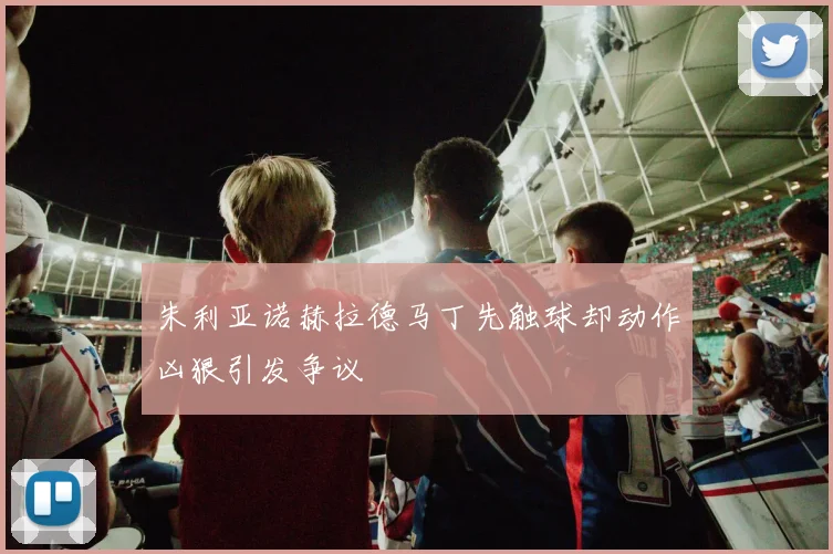 朱利亚诺赫拉德马丁先触球却动作凶狠引发争议