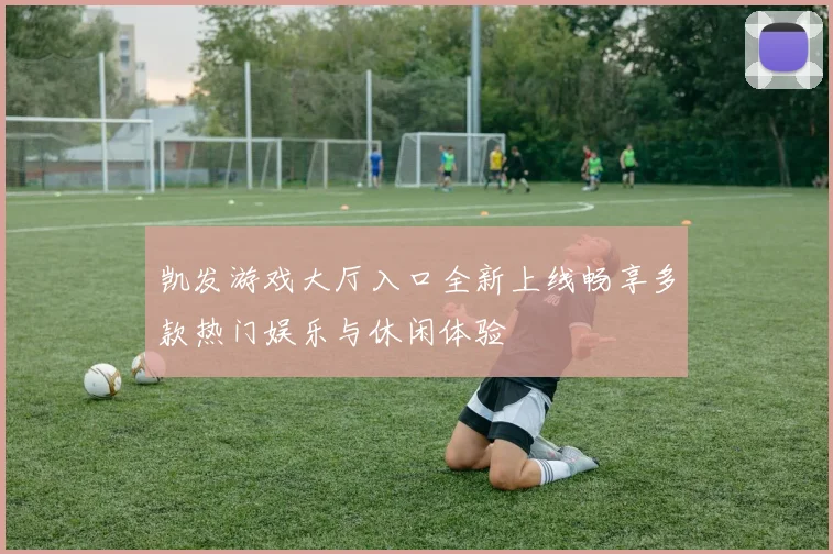 凯发游戏大厅入口全新上线畅享多款热门娱乐与休闲体验