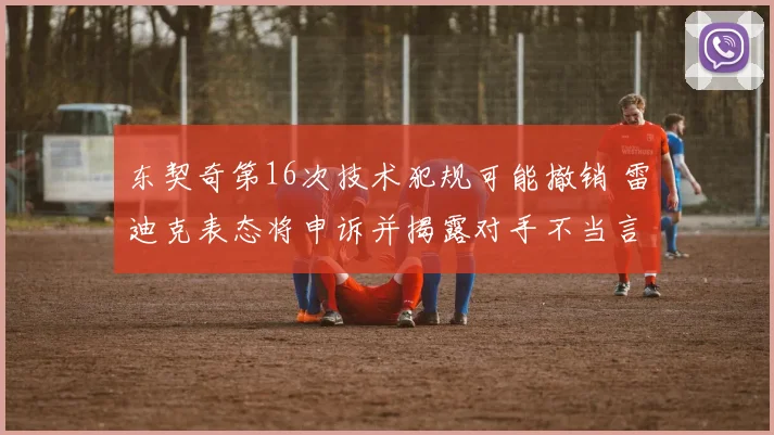 东契奇第16次技术犯规可能撤销 雷迪克表态将申诉并揭露对手不当言论