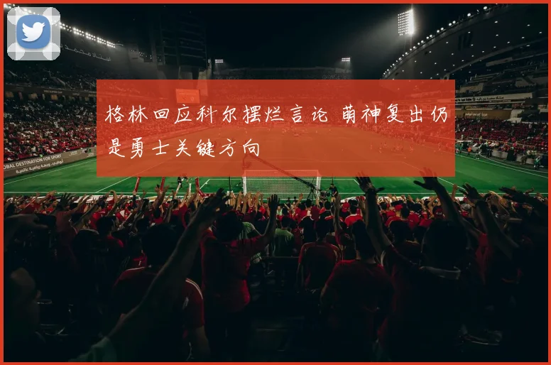 格林回应科尔摆烂言论 萌神复出仍是勇士关键方向
