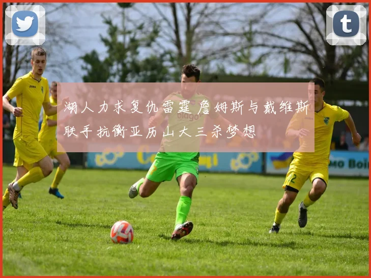 湖人力求复仇雷霆 詹姆斯与戴维斯联手抗衡亚历山大三杀梦想