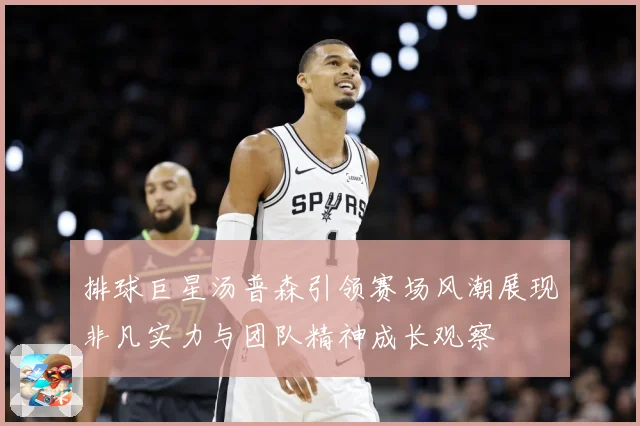 排球巨星汤普森引领赛场风潮展现非凡实力与团队精神成长观察