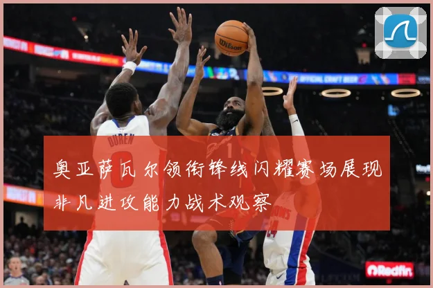 奥亚萨瓦尔领衔锋线闪耀赛场展现非凡进攻能力战术观察