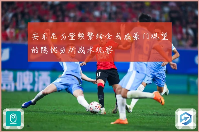 安东尼戈登频繁转会或成豪门观望的隐忧分析战术观察