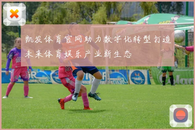 凯发体育官网助力数字化转型打造未来体育娱乐产业新生态