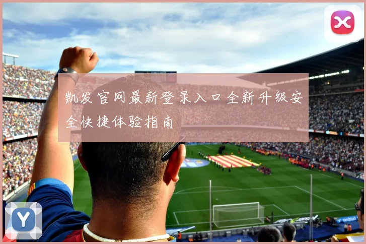 凯发官网最新登录入口全新升级安全快捷体验指南