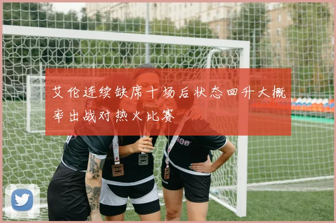 艾伦连续缺席十场后状态回升大概率出战对热火比赛