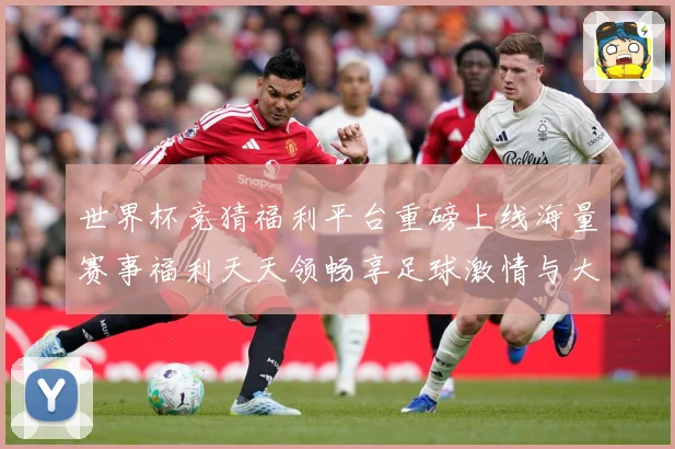 世界杯竞猜福利平台重磅上线海量赛事福利天天领畅享足球激情与大奖机会