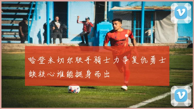 哈登米切尔联手骑士力争复仇勇士缺核心谁能挺身而出