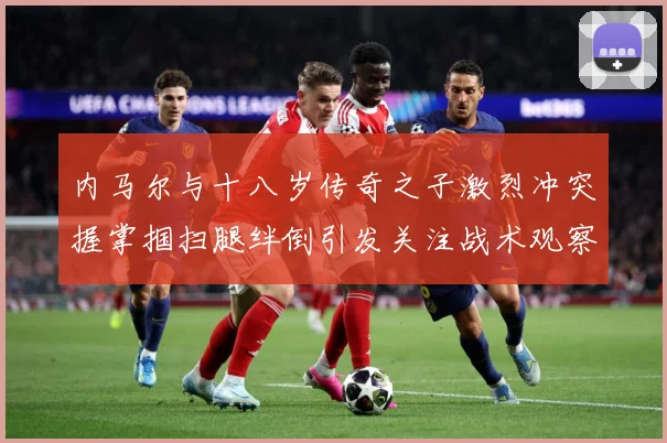 内马尔与十八岁传奇之子激烈冲突握掌掴扫腿绊倒引发关注战术观察