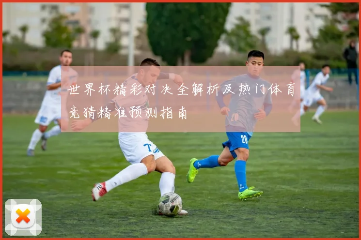 世界杯精彩对决全解析及热门体育竞猜精准预测指南