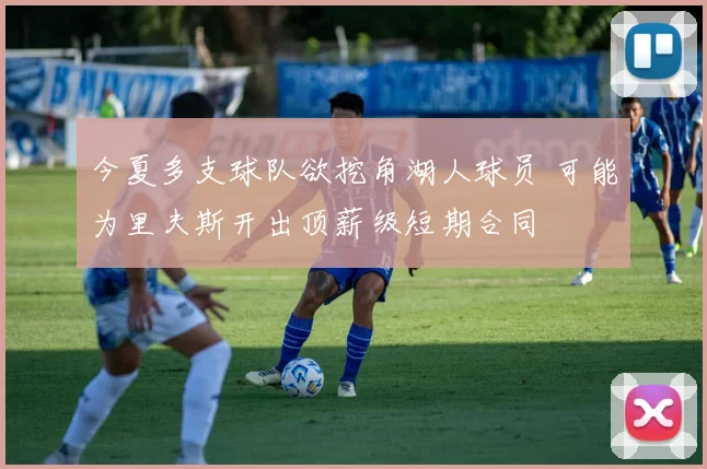 今夏多支球队欲挖角湖人球员 可能为里夫斯开出顶薪级短期合同
