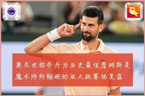 奥尼尔称乔丹为历史最佳詹姆斯是魔术师约翰逊的放大版赛场复盘