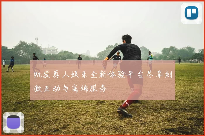 凯发真人娱乐全新体验平台尽享刺激互动与高端服务