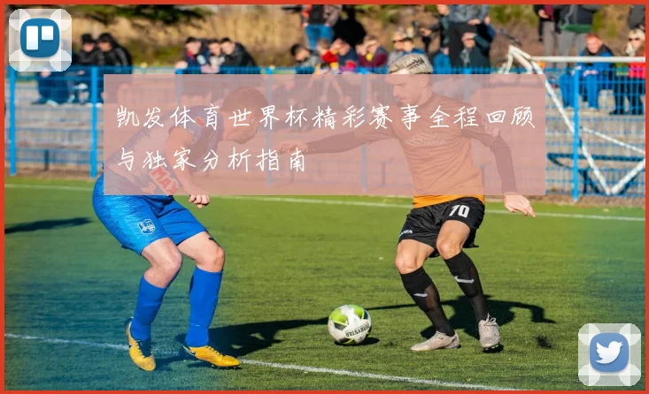 凯发体育世界杯精彩赛事全程回顾与独家分析指南