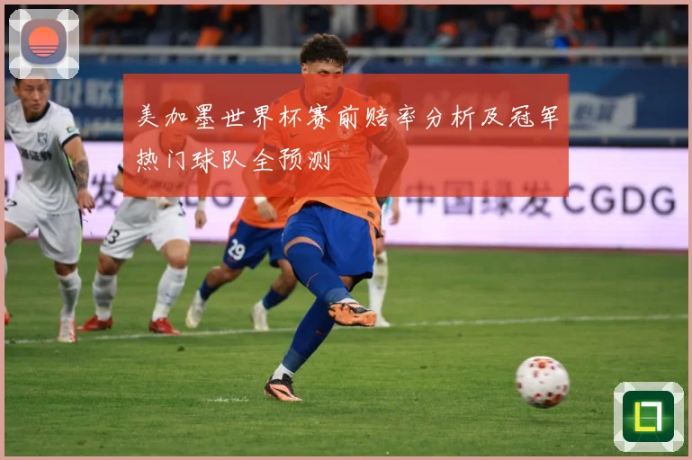 美加墨世界杯赛前赔率分析及冠军热门球队全预测