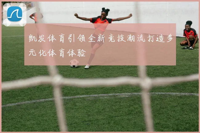 凯发体育引领全新竞技潮流打造多元化体育体验