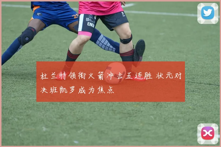 杜兰特领衔火箭冲击五连胜 状元对决班凯罗成为焦点