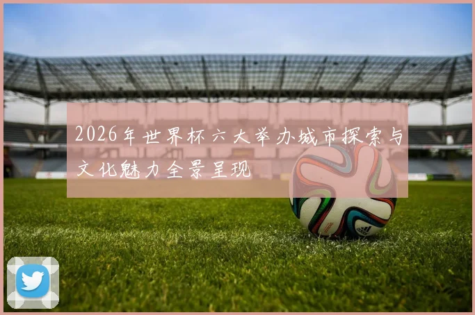 2026年世界杯六大举办城市探索与文化魅力全景呈现