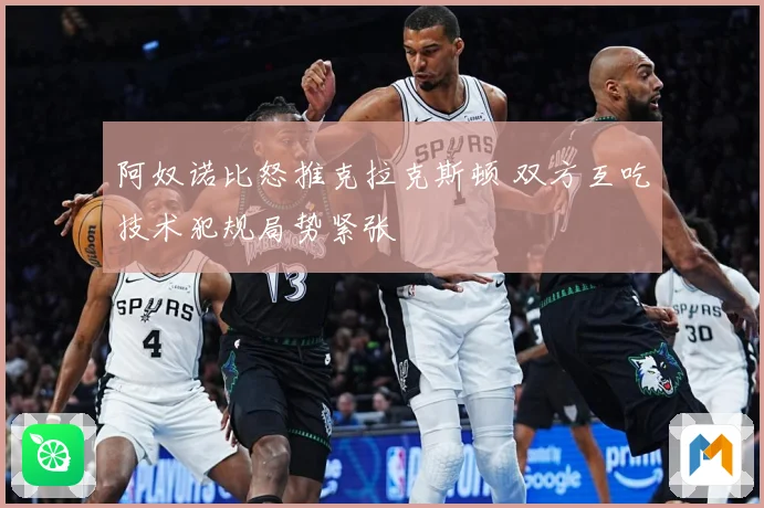 阿奴诺比怒推克拉克斯顿 双方互吃技术犯规局势紧张