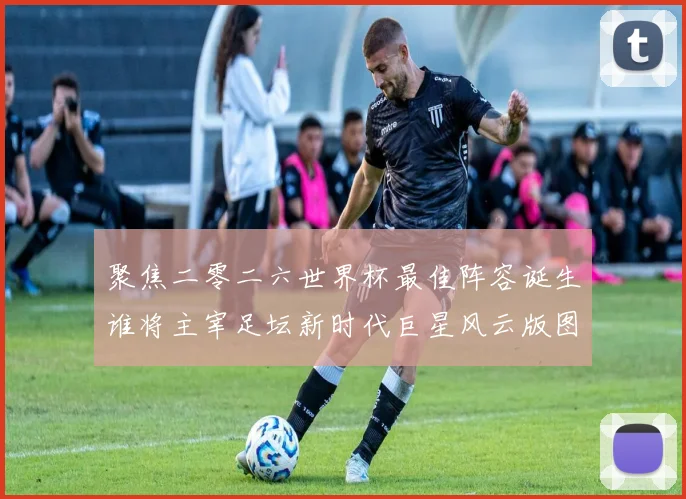 聚焦二零二六世界杯最佳阵容诞生谁将主宰足坛新时代巨星风云版图