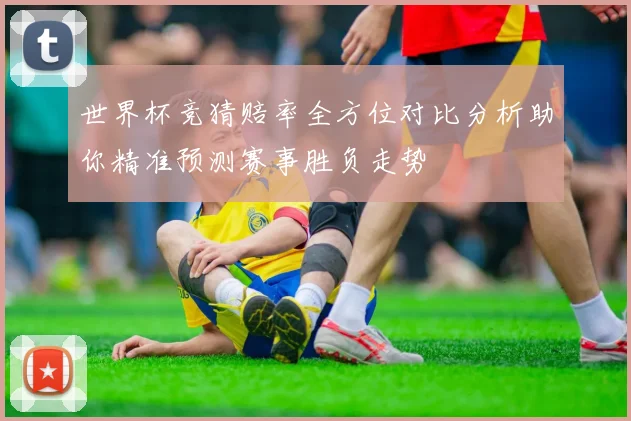 世界杯竞猜赔率全方位对比分析助你精准预测赛事胜负走势