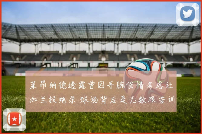 莱昂纳德透露曾因手腕伤情考虑让加兰投绝杀 球场背后是无数艰苦训练