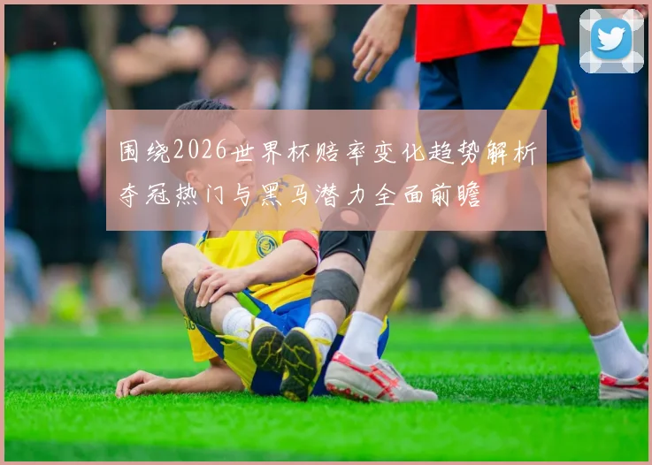 围绕2026世界杯赔率变化趋势解析夺冠热门与黑马潜力全面前瞻