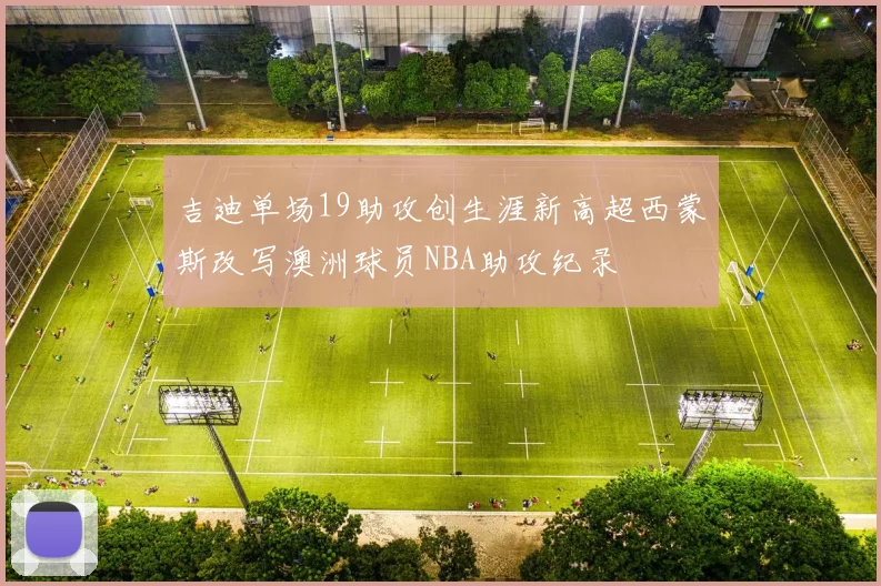 吉迪单场19助攻创生涯新高超西蒙斯改写澳洲球员NBA助攻纪录