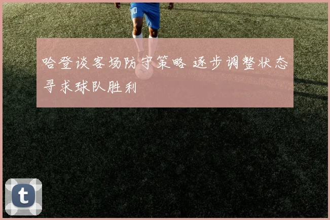 哈登谈客场防守策略 逐步调整状态寻求球队胜利