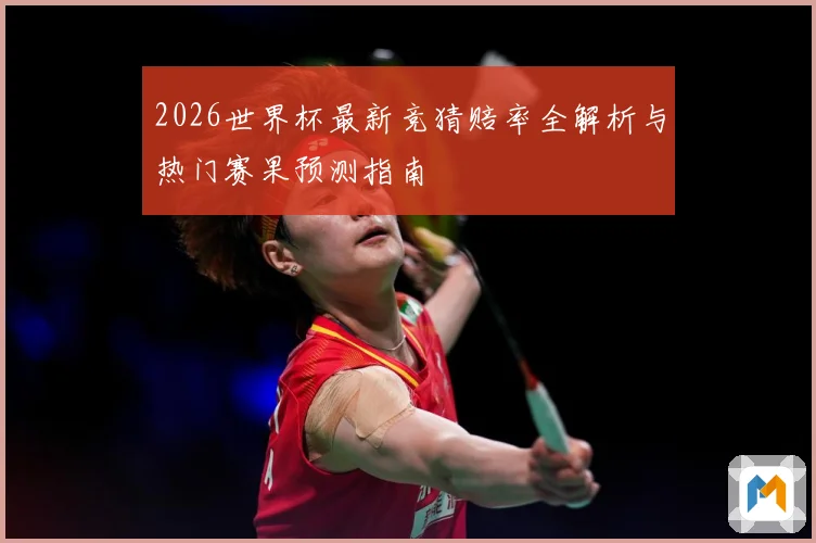 2026世界杯最新竞猜赔率全解析与热门赛果预测指南