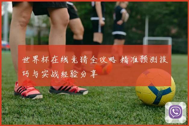 世界杯在线竞猜全攻略 精准预测技巧与实战经验分享