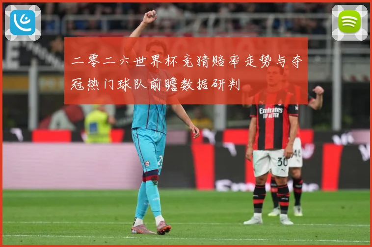 二零二六世界杯竞猜赔率走势与夺冠热门球队前瞻数据研判