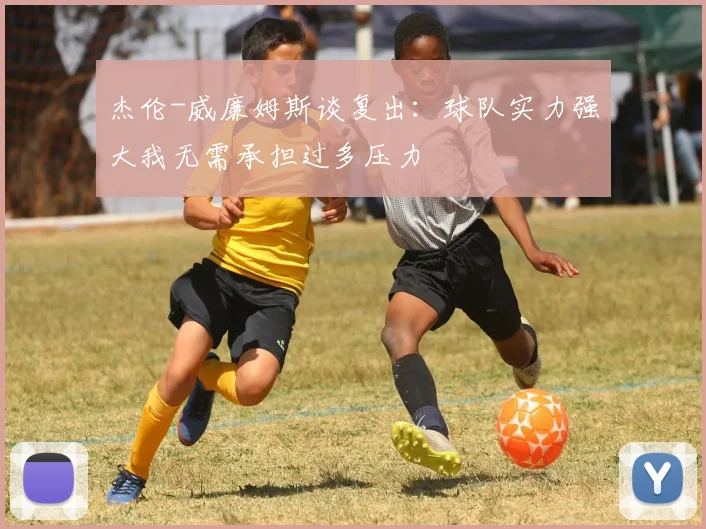 杰伦-威廉姆斯谈复出：球队实力强大我无需承担过多压力