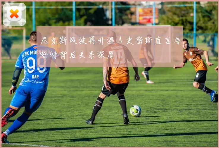 尼克斯风波再升温 A 史密斯直言与哈特背后关系深厚