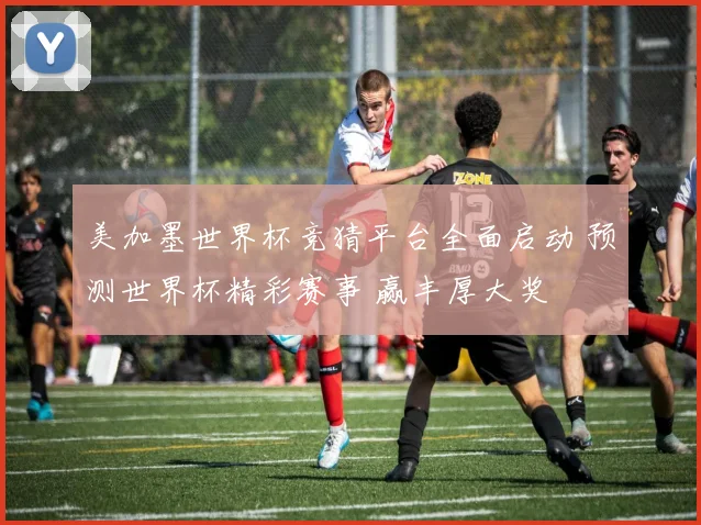 美加墨世界杯竞猜平台全面启动 预测世界杯精彩赛事 赢丰厚大奖