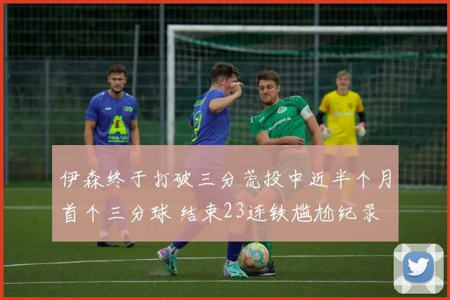 伊森终于打破三分荒投中近半个月首个三分球 结束23连铁尴尬纪录