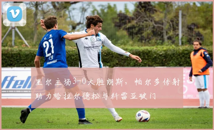 里尔主场3-0大胜朗斯，帕尔多传射助力哈拉尔德松与科雷亚破门