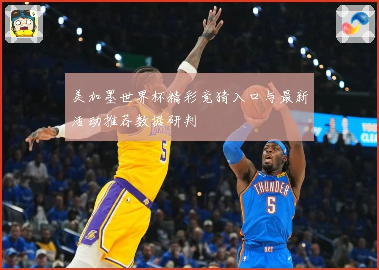 美加墨世界杯精彩竞猜入口与最新活动推荐数据研判