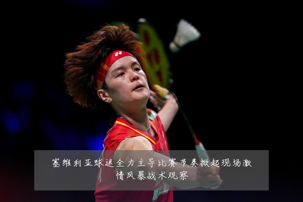 塞维利亚球迷全力主导比赛节奏掀起现场激情风暴战术观察