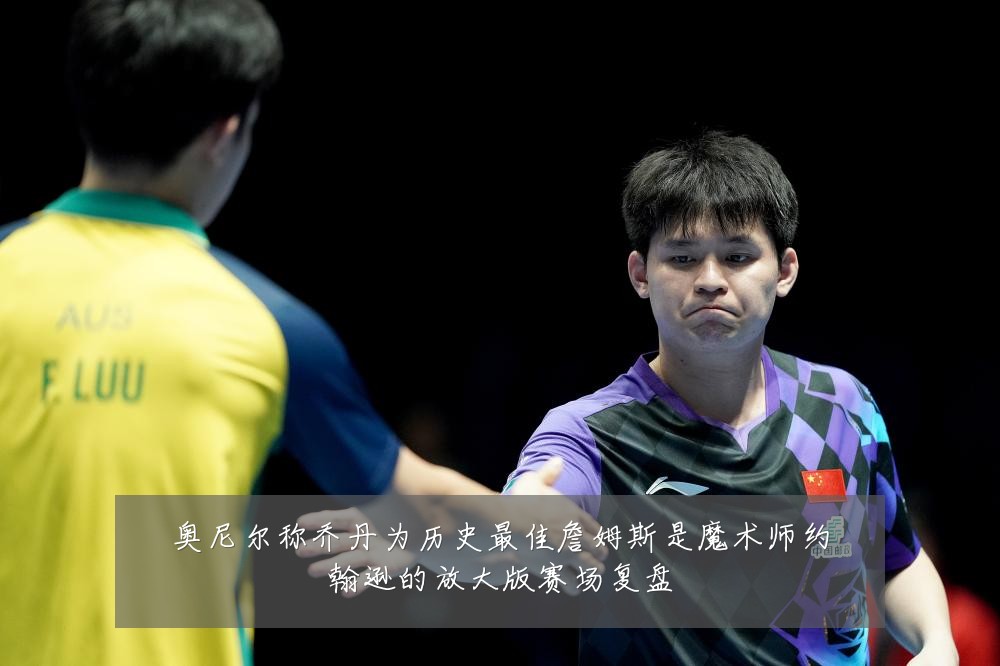 奥尼尔称乔丹为历史最佳詹姆斯是魔术师约翰逊的放大版赛场复盘
