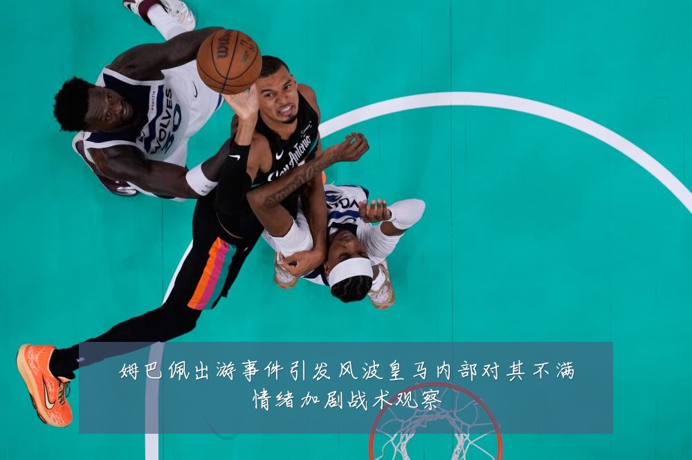 姆巴佩出游事件引发风波皇马内部对其不满情绪加剧战术观察