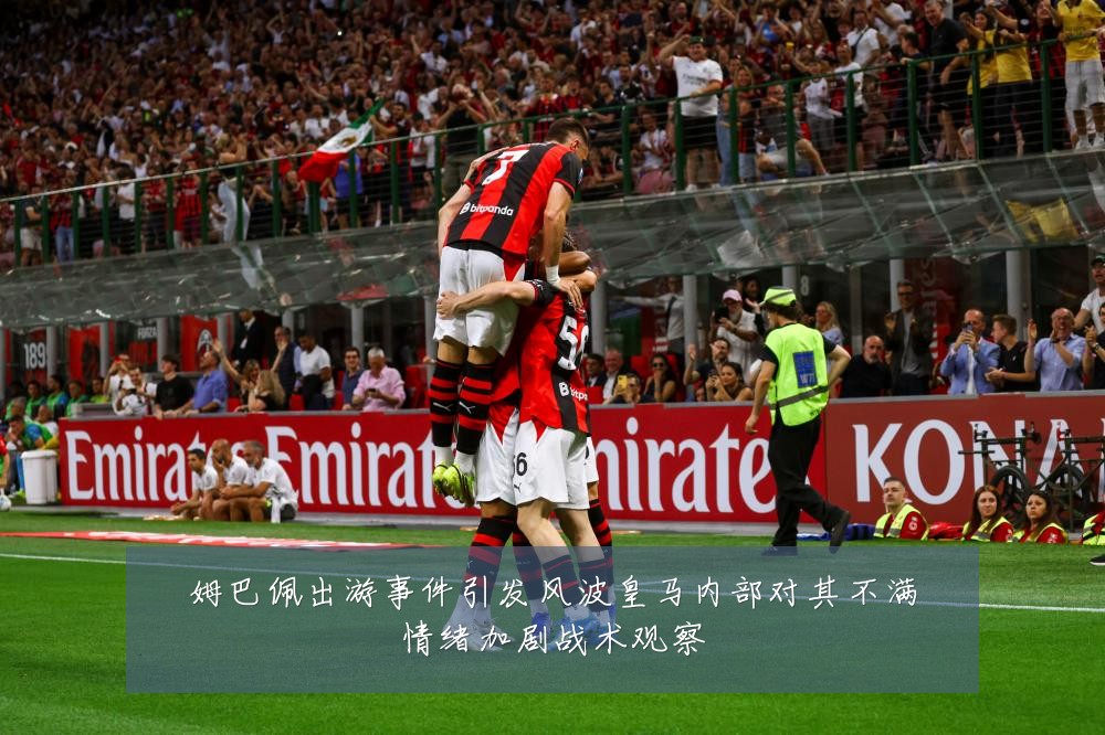 姆巴佩出游事件引发风波皇马内部对其不满情绪加剧战术观察