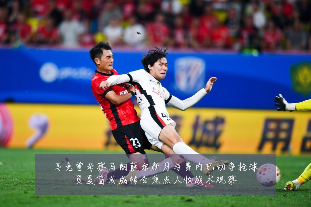 马竞曾考察马朗萨尔新月与费内巴切争抢球员夏窗或成转会焦点人物战术观察